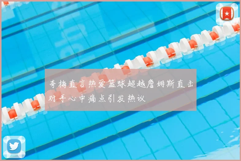 夸梅直言热爱篮球超越詹姆斯直击对手心中痛点引发热议