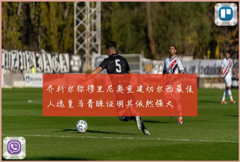 乔科尔称穆里尼奥重建切尔西最佳人选皇马青睐证明其依然强大