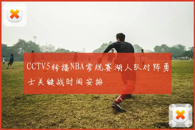 CCTV5转播NBA常规赛湖人队对阵勇士关键战时间安排