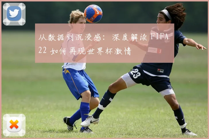 从数据到沉浸感：深度解读 FIFA 22 如何再现世界杯激情