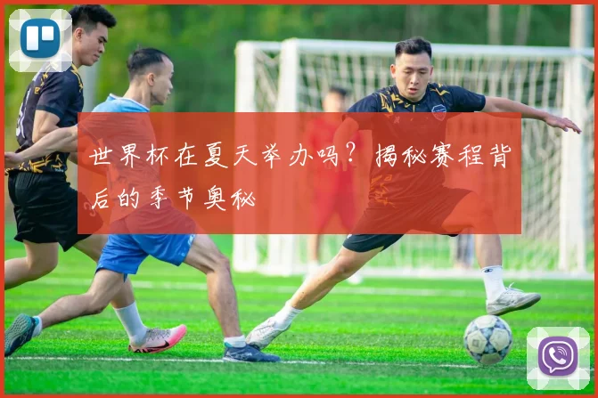 世界杯在夏天举办吗？揭秘赛程背后的季节奥秘