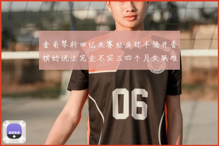 舍甫琴科回忆决赛经历称半场开香槟的说法完全不实三四个月失眠难以释怀