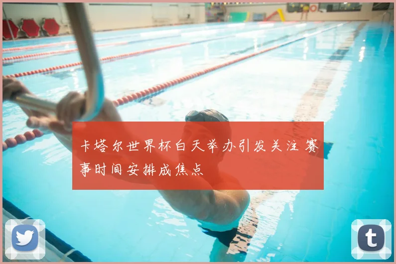 卡塔尔世界杯白天举办引发关注 赛事时间安排成焦点
