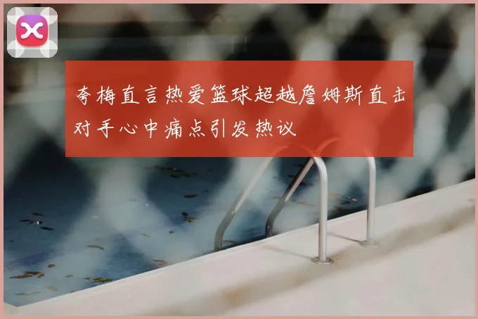 夸梅直言热爱篮球超越詹姆斯直击对手心中痛点引发热议