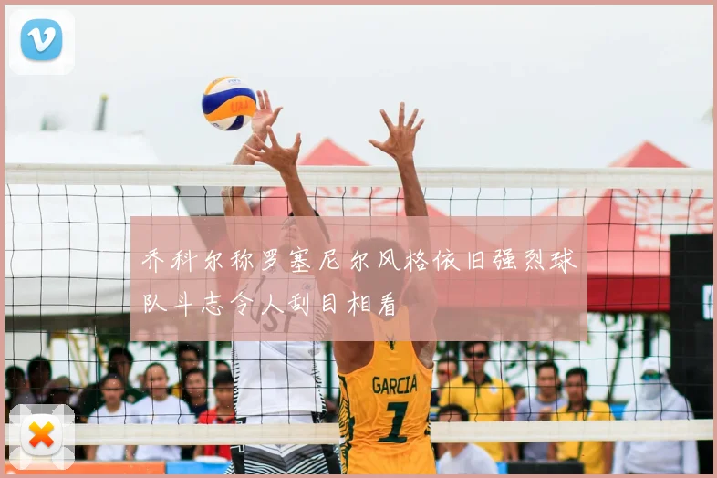 乔科尔称罗塞尼尔风格依旧强烈球队斗志令人刮目相看