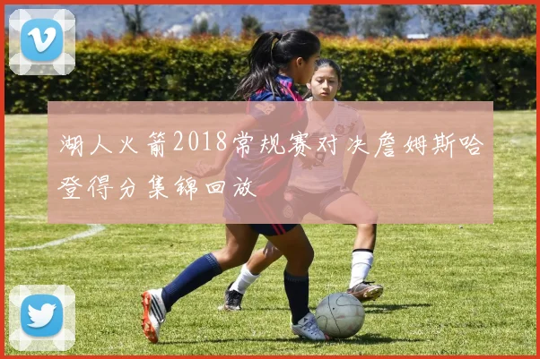 湖人火箭2018常规赛对决詹姆斯哈登得分集锦回放