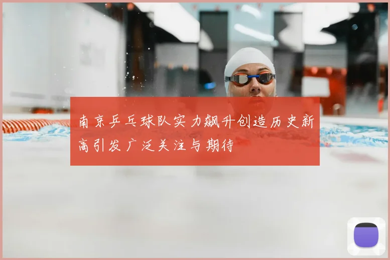 南京乒乓球队实力飙升创造历史新高引发广泛关注与期待