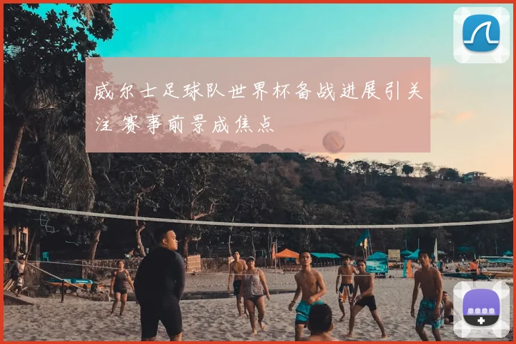 威尔士足球队世界杯备战进展引关注 赛事前景成焦点