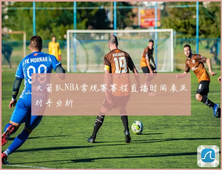 火箭队NBA常规赛赛程直播时间表及对手分析