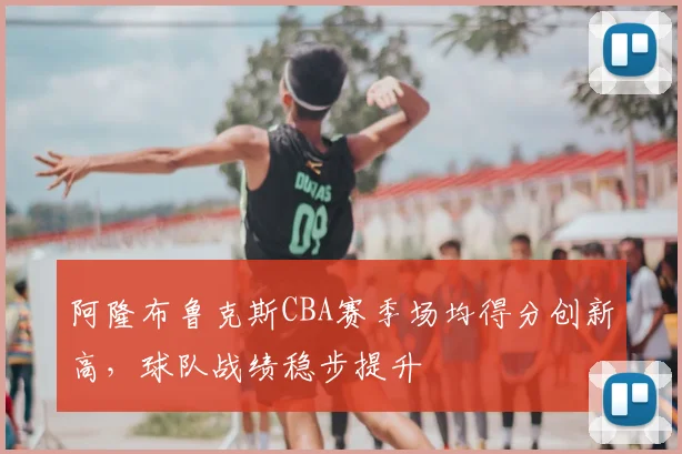 阿隆布鲁克斯CBA赛季场均得分创新高，球队战绩稳步提升