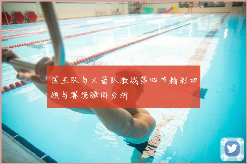 国王队与火箭队激战第四节精彩回顾与赛场瞬间分析