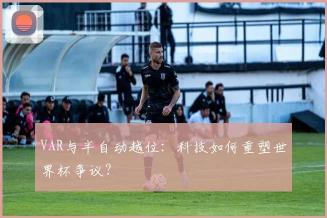 VAR与半自动越位:科技如何重塑世界杯争议?