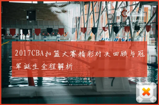 2017CBA扣篮大赛精彩对决回顾与冠军诞生全程解析