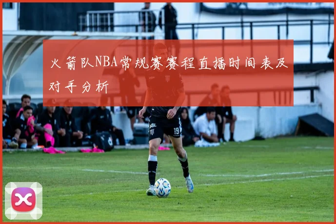 火箭队NBA常规赛赛程直播时间表及对手分析