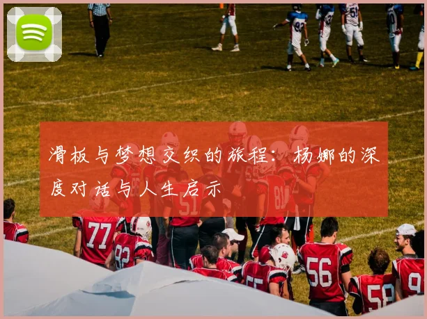 滑板与梦想交织的旅程：杨娜的深度对话与人生启示