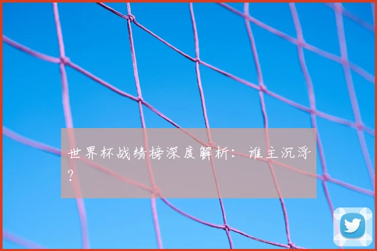 世界杯战绩榜深度解析：谁主沉浮？