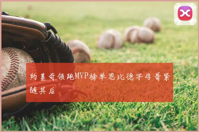 约基奇领跑MVP榜单恩比德字母哥紧随其后