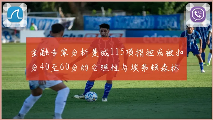 金融专家分析曼城115项指控或被扣分40至60分的合理性与埃弗顿森林案例对比