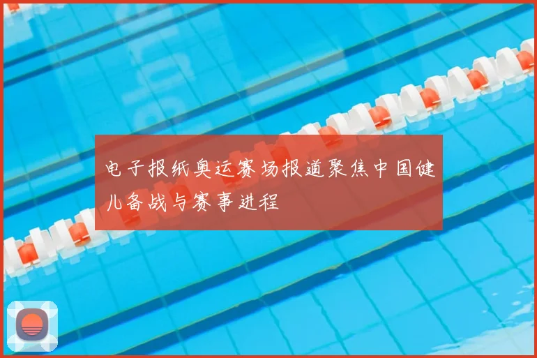 电子报纸奥运赛场报道聚焦中国健儿备战与赛事进程
