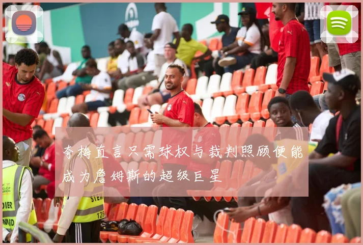 夸梅直言只需球权与裁判照顾便能成为詹姆斯的超级巨星