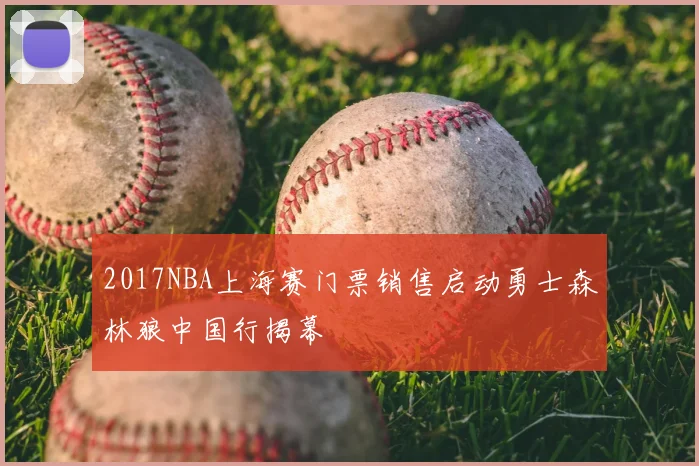2017NBA上海赛门票销售启动勇士森林狼中国行揭幕