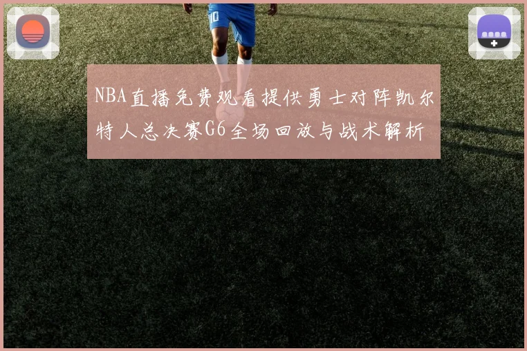NBA直播免费观看提供勇士对阵凯尔特人总决赛G6全场回放与战术解析
