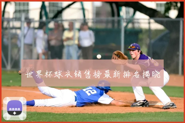 世界杯球衣销售榜最新排名揭晓