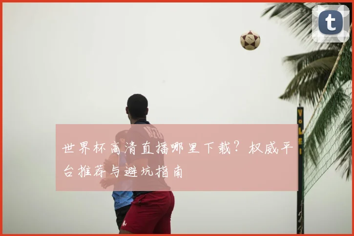 世界杯高清直播哪里下载？权威平台推荐与避坑指南