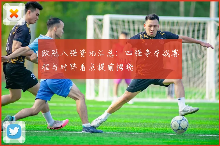 欧冠八强资讯汇总：四强争夺战赛程与对阵看点提前揭晓