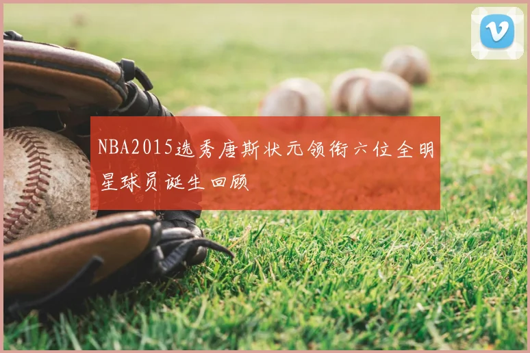 NBA2015选秀唐斯状元领衔六位全明星球员诞生回顾