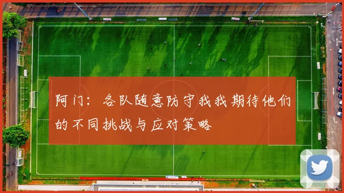 阿门：各队随意防守我我期待他们的不同挑战与应对策略