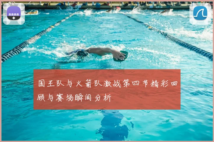 国王队与火箭队激战第四节精彩回顾与赛场瞬间分析
