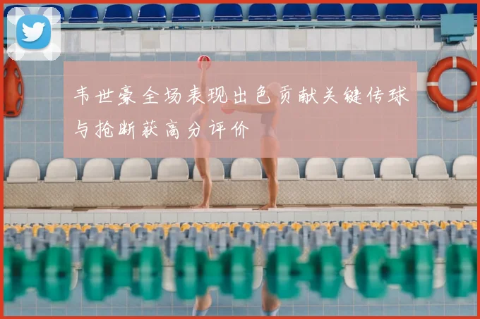 韦世豪全场表现出色贡献关键传球与抢断获高分评价