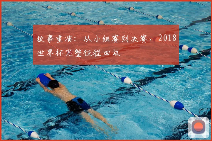 故事重演：从小组赛到决赛，2018世界杯完整征程回放