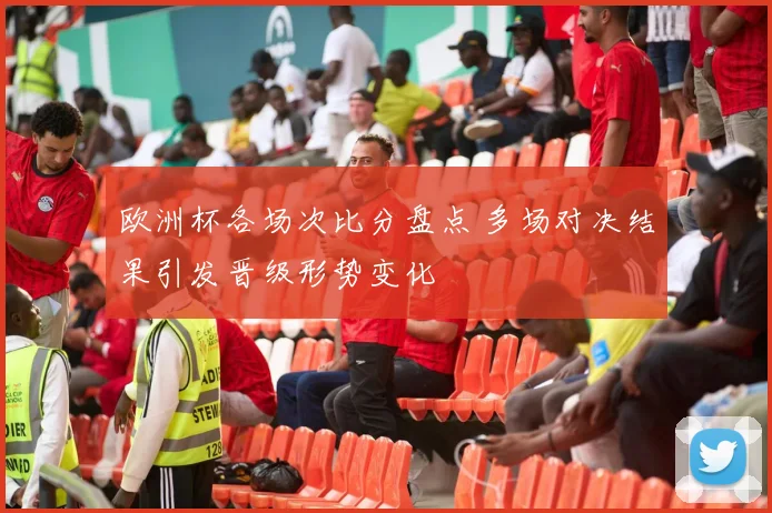 欧洲杯各场次比分盘点 多场对决结果引发晋级形势变化