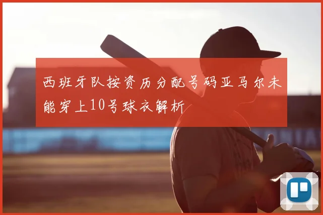 西班牙队按资历分配号码亚马尔未能穿上10号球衣解析