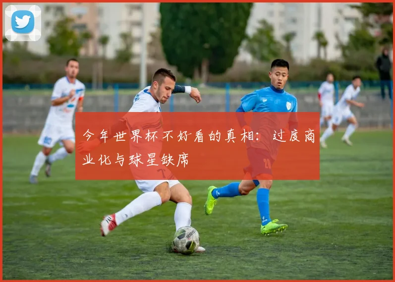 今年世界杯不好看的真相：过度商业化与球星缺席