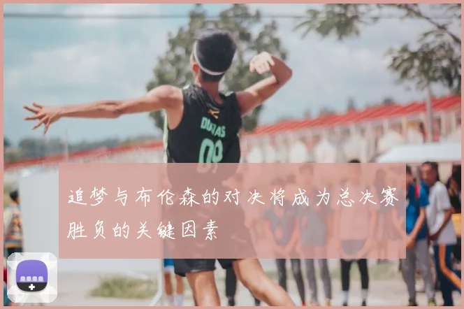 追梦与布伦森的对决将成为总决赛胜负的关键因素