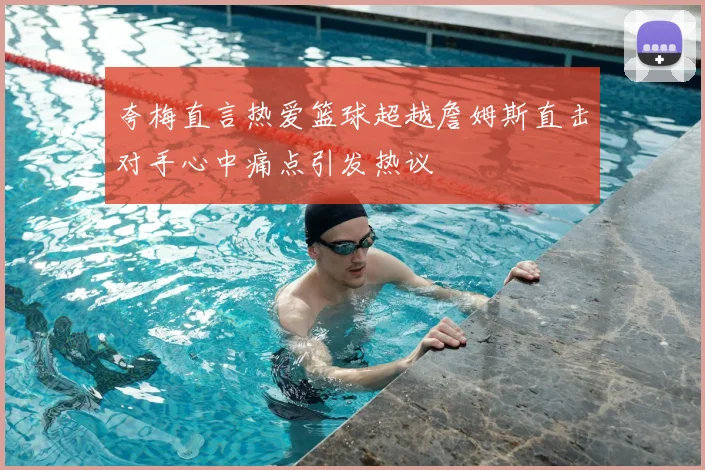 夸梅直言热爱篮球超越詹姆斯直击对手心中痛点引发热议