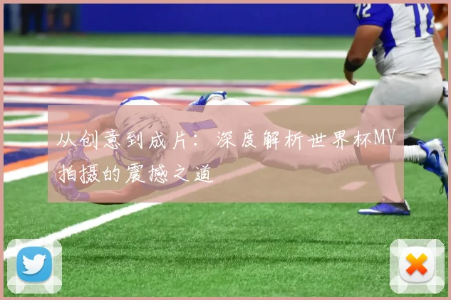 从创意到成片：深度解析世界杯MV拍摄的震撼之道