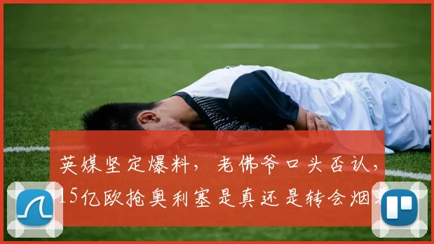 英媒坚定爆料，老佛爷口头否认，15亿欧抢奥利塞是真还是转会烟幕？_皇马_拜仁_弗洛伦蒂诺