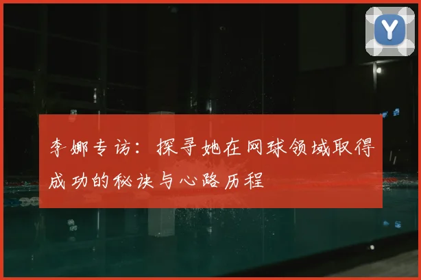 李娜专访：探寻她在网球领域取得成功的秘诀与心路历程