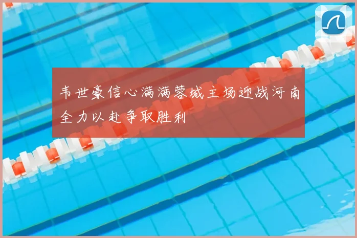 韦世豪信心满满蓉城主场迎战河南全力以赴争取胜利
