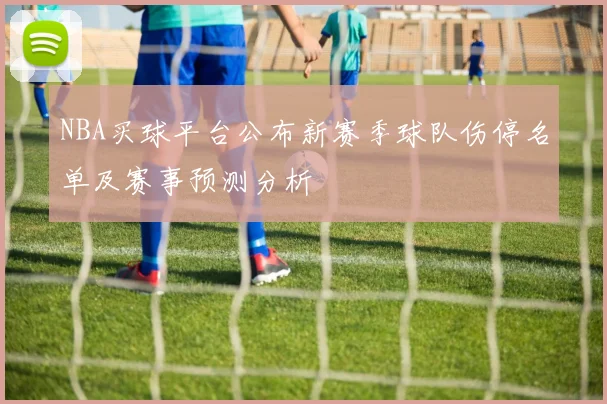 NBA买球平台公布新赛季球队伤停名单及赛事预测分析