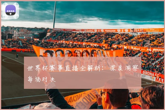 世界杯赛事直播全解析：深度洞察每场对决