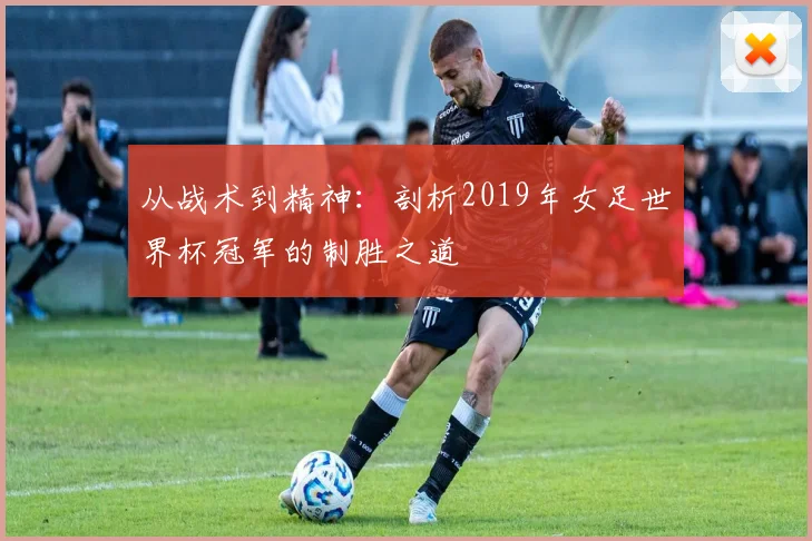 从战术到精神：剖析2019年女足世界杯冠军的制胜之道