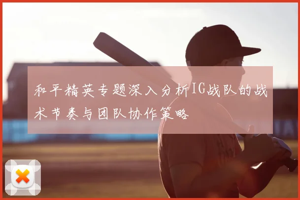 和平精英专题深入分析IG战队的战术节奏与团队协作策略