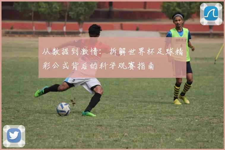 从数据到激情：拆解世界杯足球精彩公式背后的科学观赛指南