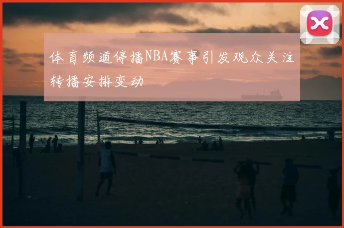 体育频道停播NBA赛事引发观众关注转播安排变动