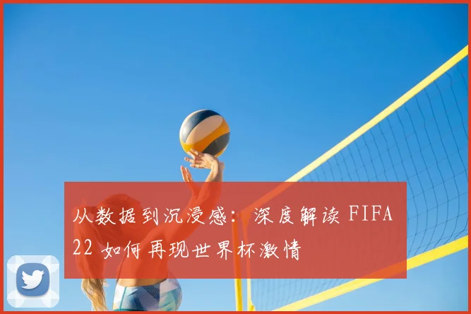 从数据到沉浸感：深度解读 FIFA 22 如何再现世界杯激情